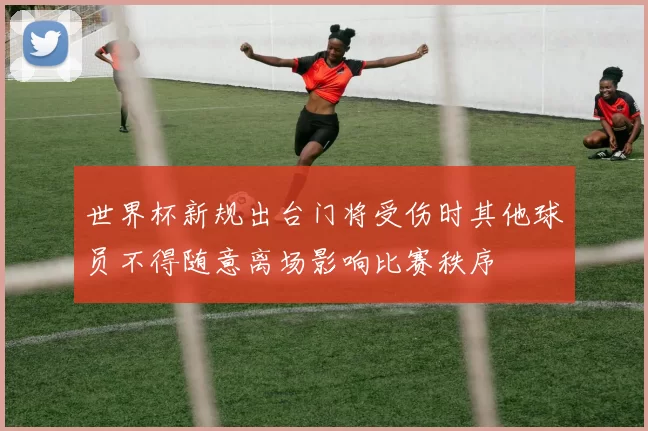 世界杯新规出台门将受伤时其他球员不得随意离场影响比赛秩序