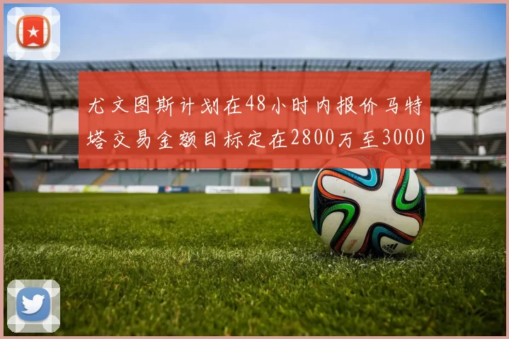 尤文图斯计划在48小时内报价马特塔交易金额目标定在2800万至3000万欧元