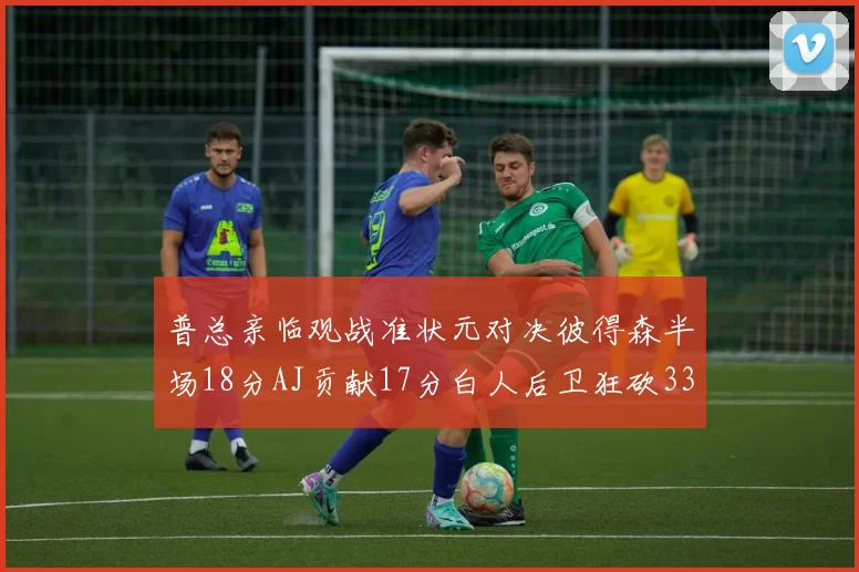 普总亲临观战准状元对决彼得森半场18分AJ贡献17分白人后卫狂砍33分10助攻