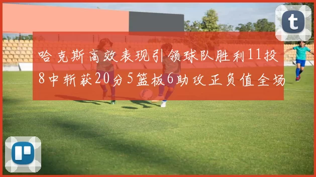 哈克斯高效表现引领球队胜利11投8中斩获20分5篮板6助攻正负值全场最佳
