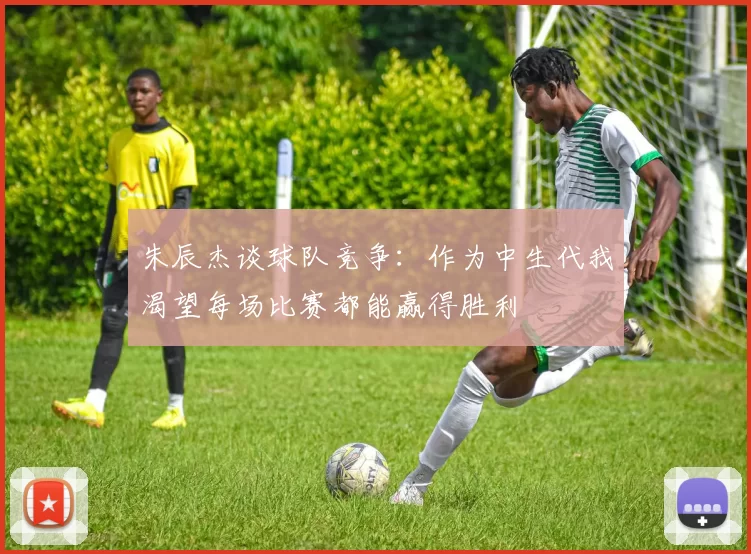 朱辰杰谈球队竞争：作为中生代我渴望每场比赛都能赢得胜利