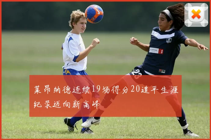莱昂纳德连续19场得分20追平生涯纪录迈向新高峰