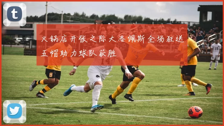 火锅店开张之际大洛佩斯全场狂送五帽助力球队获胜