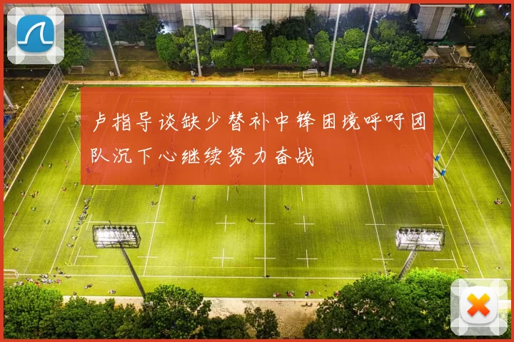 卢指导谈缺少替补中锋困境呼吁团队沉下心继续努力奋战