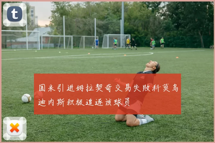 国米引进姆拉契奇交易失败科莫乌迪内斯积极追逐该球员