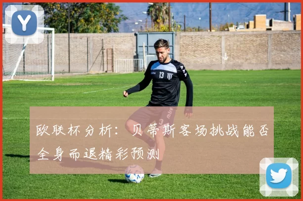 欧联杯分析：贝蒂斯客场挑战能否全身而退精彩预测