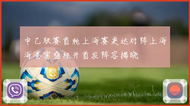 中乙联赛首轮上海赛更达对阵上海海港富盛经开首发阵容揭晓