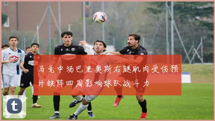 马竞中场巴里奥斯右腿肌肉受伤预计缺阵四周影响球队战斗力