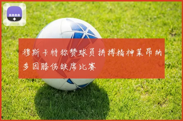 穆斯卡特称赞球员拼搏精神莱昂纳多因膝伤缺席比赛