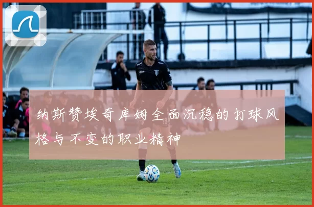 纳斯赞埃奇库姆全面沉稳的打球风格与不变的职业精神