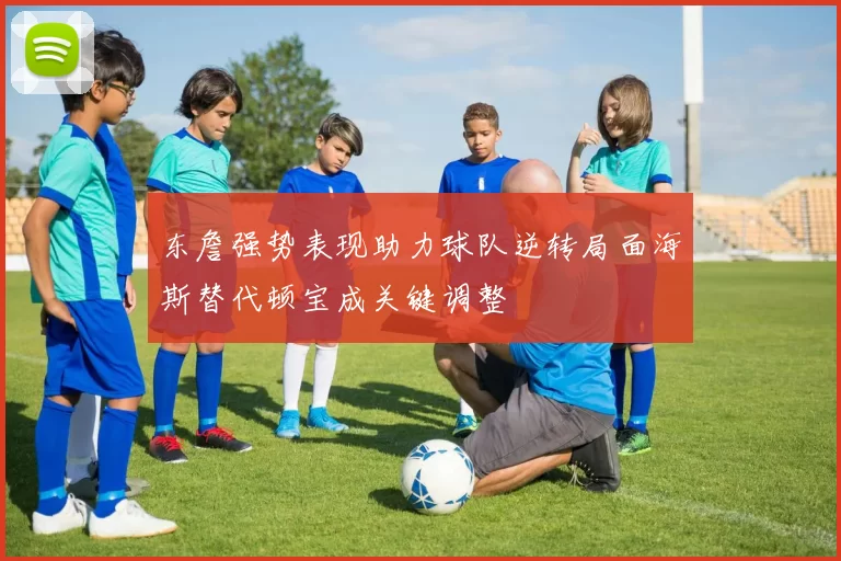 东詹强势表现助力球队逆转局面海斯替代顿宝成关键调整