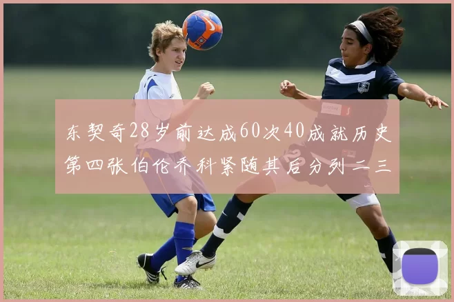 东契奇28岁前达成60次40成就历史第四张伯伦乔科紧随其后分列二三位