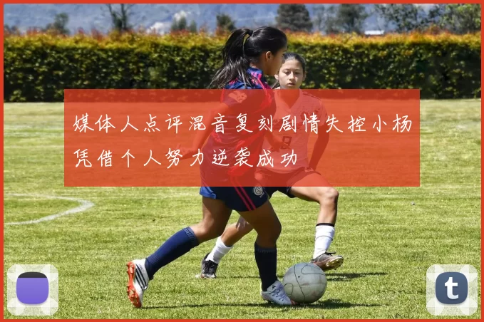 媒体人点评混音复刻剧情失控小杨凭借个人努力逆袭成功
