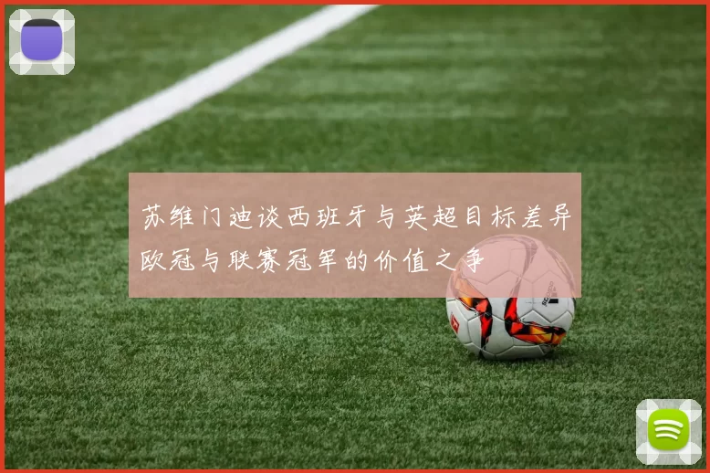 苏维门迪谈西班牙与英超目标差异欧冠与联赛冠军的价值之争